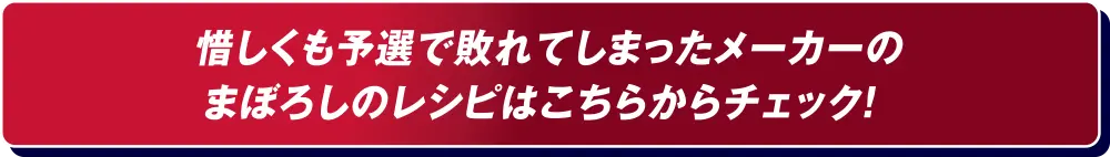 惜しくも予選で敗れてしまったメーカーのまぼろしのレシピはこちらからチェック！