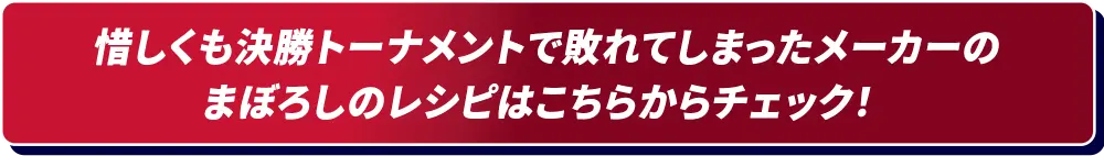 惜しくも決勝トーナメントで敗れてしまったメーカーのまぼろしのレシピはこちらからチェック！